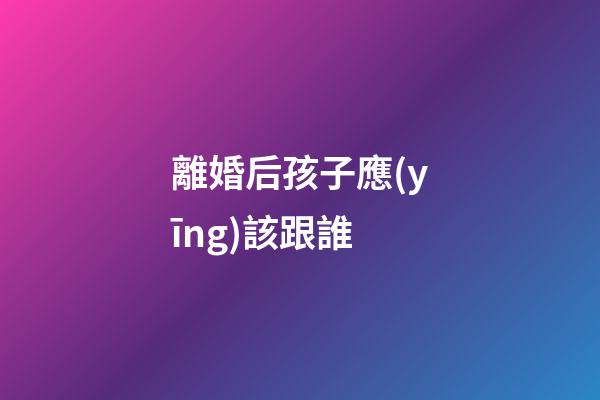 離婚后孩子應(yīng)該跟誰