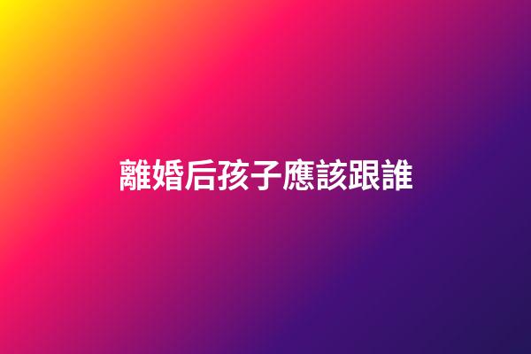 離婚后孩子應該跟誰