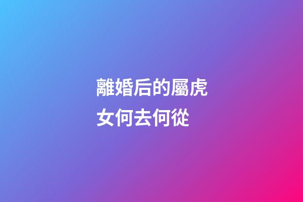 離婚后的屬虎女何去何從