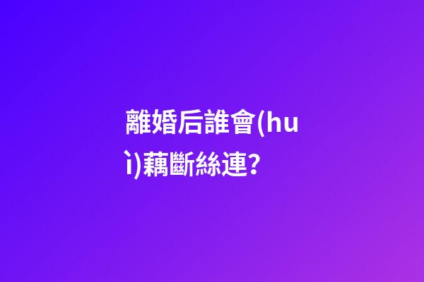 離婚后誰會(huì)藕斷絲連？