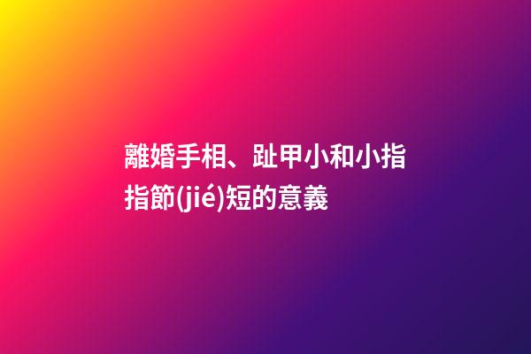 離婚手相、趾甲小和小指指節(jié)短的意義