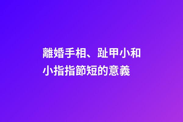 離婚手相、趾甲小和小指指節短的意義