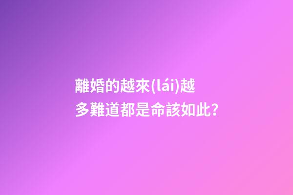 離婚的越來(lái)越多難道都是命該如此？