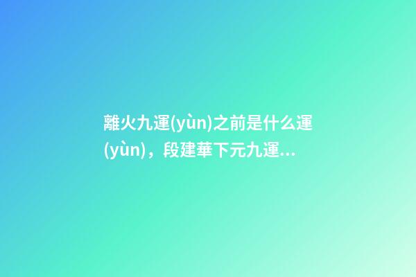 離火九運(yùn)之前是什么運(yùn)，段建華下元九運(yùn)之“輝煌”-第1張-觀點(diǎn)-玄機(jī)派