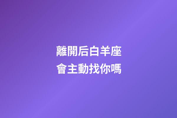 離開后白羊座會主動找你嗎-第1張-星座運勢-玄機派