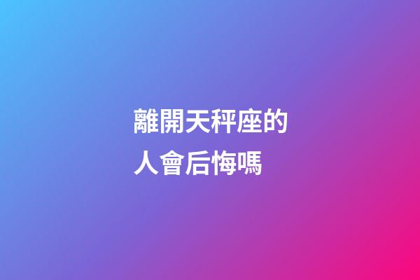 離開天秤座的人會后悔嗎-第1張-星座運勢-玄機派