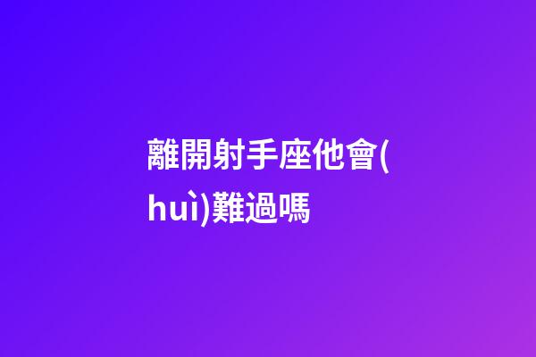 離開射手座他會(huì)難過嗎-第1張-星座運(yùn)勢-玄機(jī)派