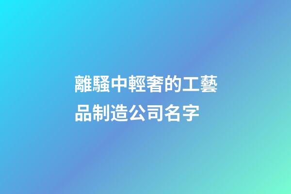 離騷中輕奢的工藝品制造公司名字-第1張-公司起名-玄機派