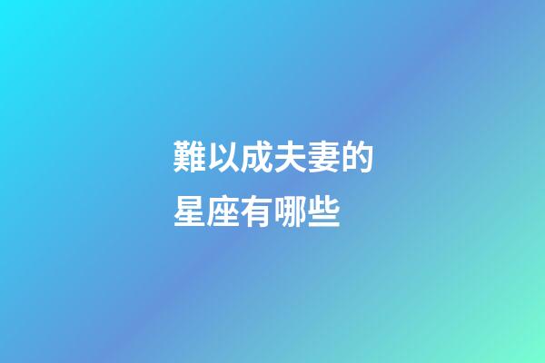 難以成夫妻的星座有哪些-第1張-星座運勢-玄機派