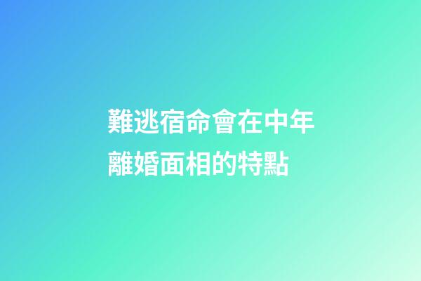 難逃宿命會在中年離婚面相的特點