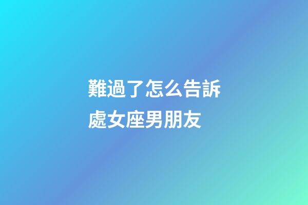 難過了怎么告訴處女座男朋友-第1張-星座運(yùn)勢-玄機(jī)派