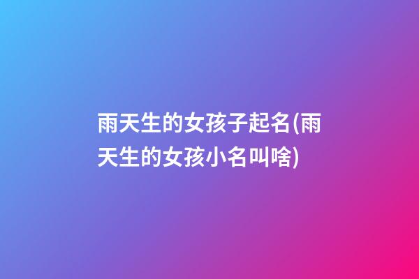 雨天生的女孩子起名(雨天生的女孩小名叫啥)
