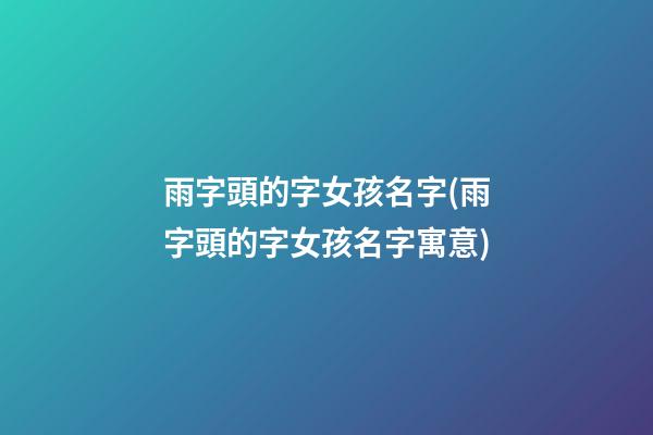 雨字頭的字女孩名字(雨字頭的字女孩名字寓意)