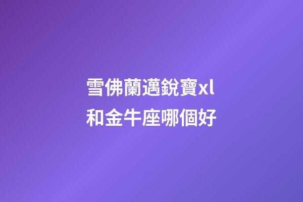 雪佛蘭邁銳寶xl和金牛座哪個好-第1張-星座運勢-玄機派