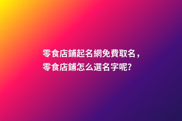 零食店鋪起名網免費取名，零食店鋪怎么選名字呢？-第1張-店鋪起名-玄機派