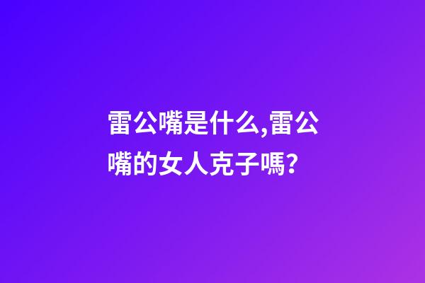 雷公嘴是什么,雷公嘴的女人克子嗎？