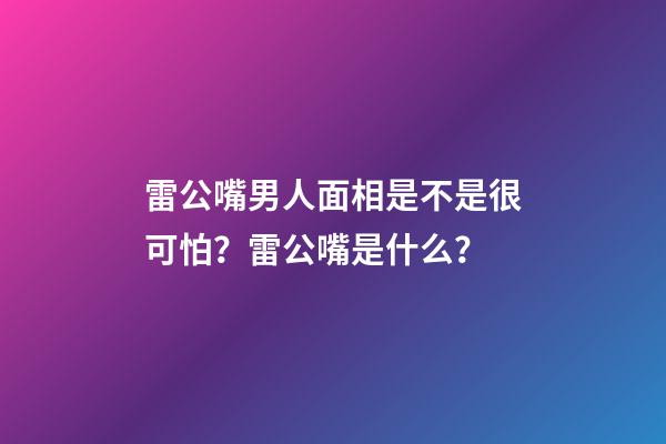 雷公嘴男人面相是不是很可怕？雷公嘴是什么？