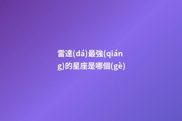 雷達(dá)最強(qiáng)的星座是哪個(gè)-第1張-星座運(yùn)勢(shì)-玄機(jī)派