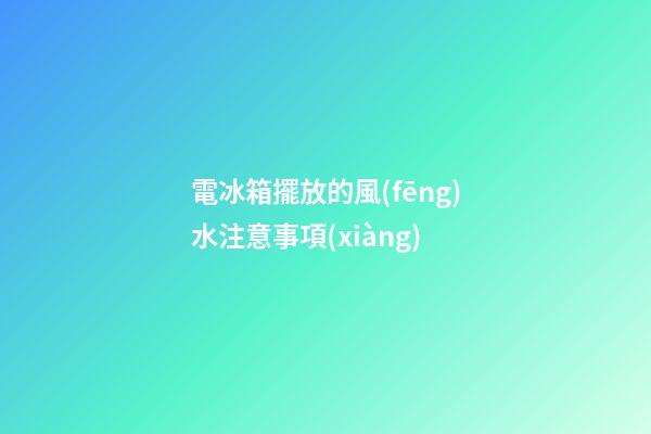 電冰箱擺放的風(fēng)水注意事項(xiàng)