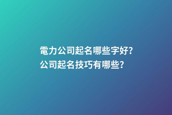電力公司起名哪些字好？公司起名技巧有哪些？-第1張-公司起名-玄機派