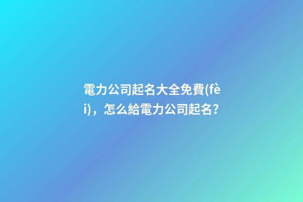 電力公司起名大全免費(fèi)，怎么給電力公司起名？-第1張-公司起名-玄機(jī)派