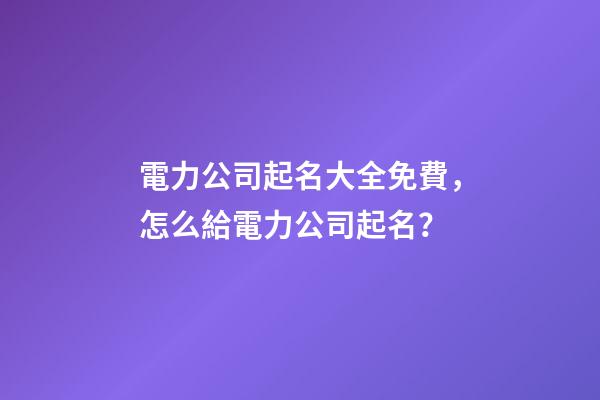 電力公司起名大全免費，怎么給電力公司起名？