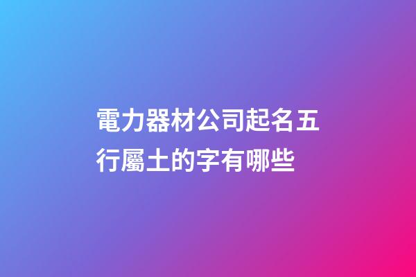 電力器材公司起名五行屬土的字有哪些-第1張-公司起名-玄機派