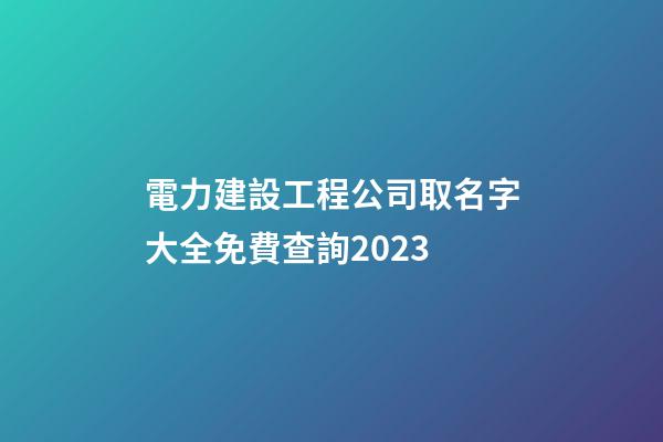 電力建設工程公司取名字大全免費查詢2023-第1張-公司起名-玄機派
