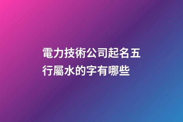 電力技術公司起名五行屬水的字有哪些-第1張-公司起名-玄機派