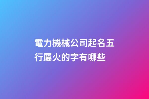 電力機械公司起名五行屬火的字有哪些-第1張-公司起名-玄機派