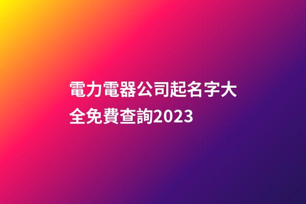 電力電器公司起名字大全免費查詢2023-第1張-公司起名-玄機派