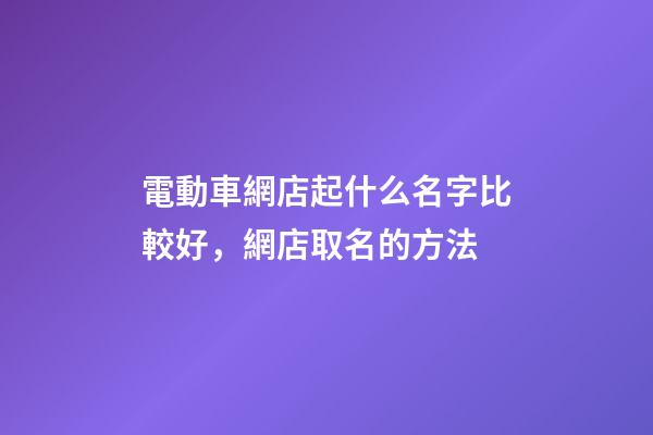電動車網店起什么名字比較好，網店取名的方法-第1張-店鋪起名-玄機派