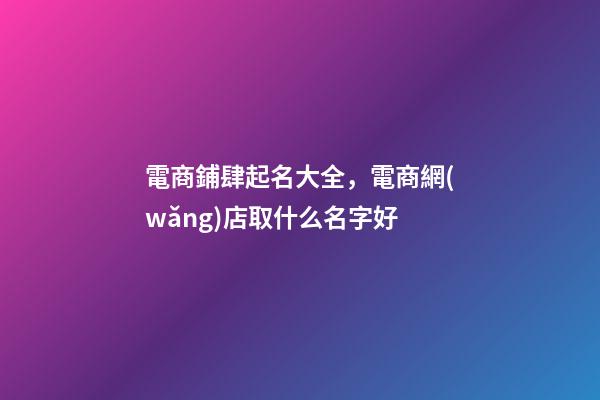 電商鋪肆起名大全，電商網(wǎng)店取什么名字好-第1張-店鋪起名-玄機(jī)派