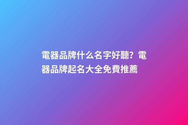 電器品牌什么名字好聽？電器品牌起名大全免費推薦-第1張-商標起名-玄機派