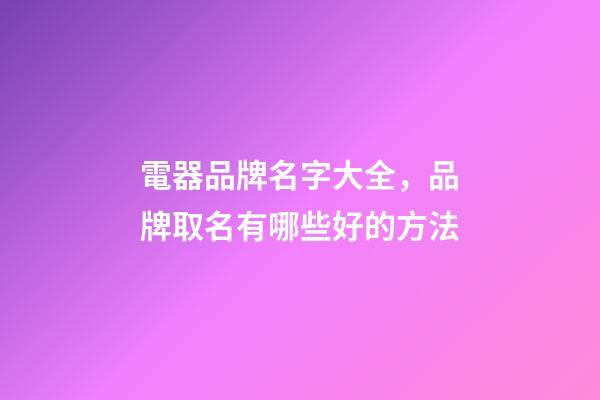 電器品牌名字大全，品牌取名有哪些好的方法