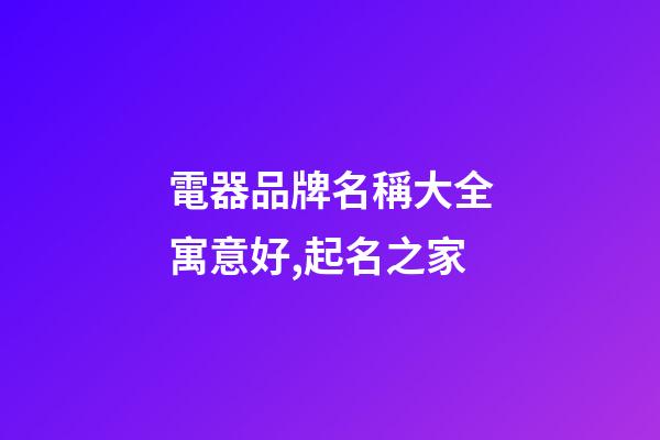 電器品牌名稱大全寓意好,起名之家-第1張-商標起名-玄機派