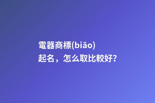 電器商標(biāo)起名，怎么取比較好？-第1張-商標(biāo)起名-玄機派