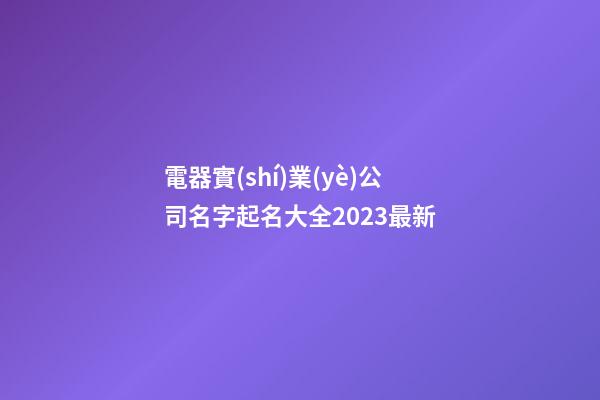 電器實(shí)業(yè)公司名字起名大全2023最新-第1張-公司起名-玄機(jī)派