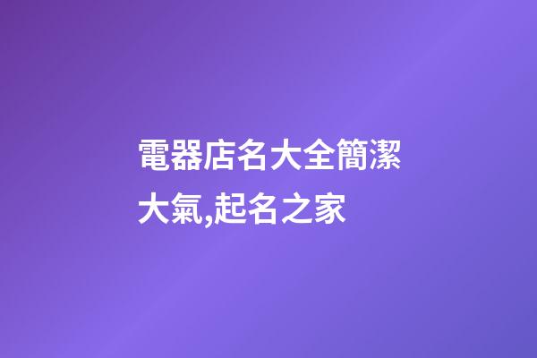 電器店名大全簡潔大氣,起名之家-第1張-店鋪起名-玄機派