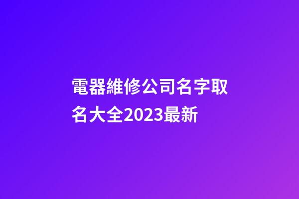 電器維修公司名字取名大全2023最新-第1張-公司起名-玄機派