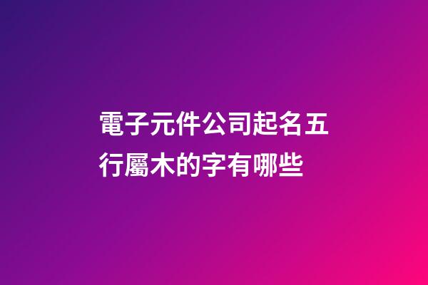 電子元件公司起名五行屬木的字有哪些-第1張-公司起名-玄機派