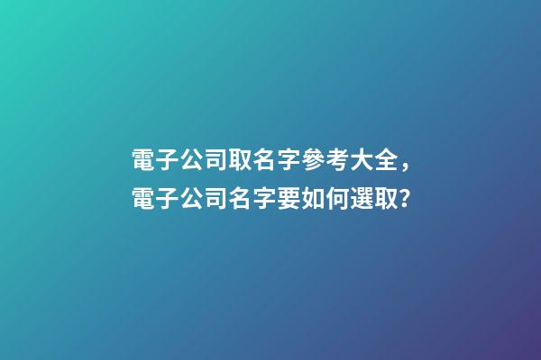 電子公司取名字參考大全，電子公司名字要如何選取？-第1張-公司起名-玄機派