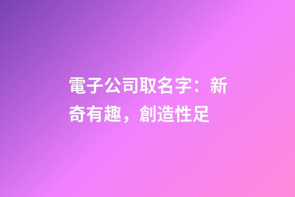 電子公司取名字：新奇有趣，創造性足-第1張-公司起名-玄機派