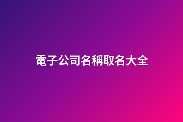 電子公司名稱取名大全-第1張-公司起名-玄機派