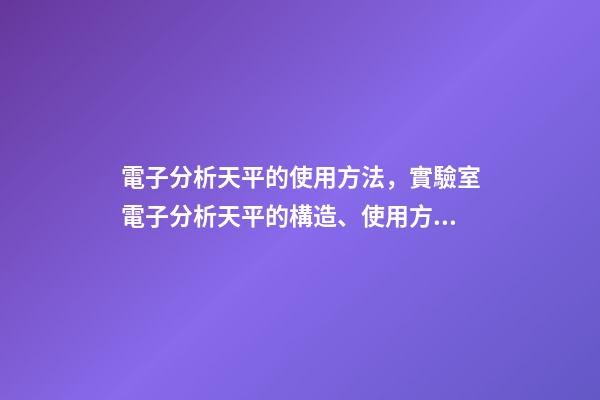 電子分析天平的使用方法，實驗室電子分析天平的構造、使用方法和保管維護-第1張-觀點-玄機派