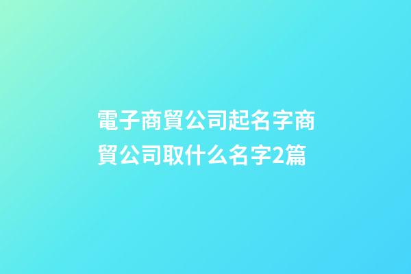 電子商貿公司起名字商貿公司取什么名字2篇-第1張-公司起名-玄機派