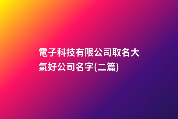 電子科技有限公司取名大氣好公司名字(二篇)-第1張-公司起名-玄機派
