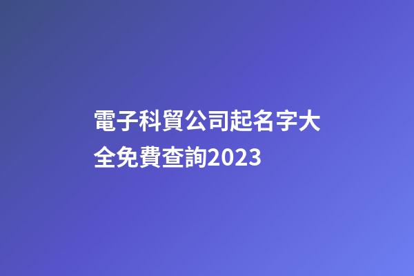 電子科貿公司起名字大全免費查詢2023-第1張-公司起名-玄機派