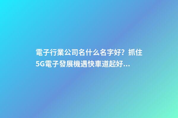 電子行業公司名什么名字好？抓住5G電子發展機遇快車道起好名-第1張-公司起名-玄機派