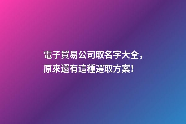 電子貿易公司取名字大全，原來還有這種選取方案！-第1張-公司起名-玄機派